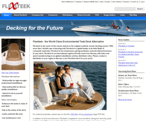 flexiteak.com: Flexiteek - Home
Flexiteek is the owner of the master patent as the original synthetic marine decking system. With more than 140,000 sqm of decking sold, Flexiteek is a global leader in its field. Made of composite materials, Flexiteek is low maintenance giving aesthetics and anti-skid performance to your deck. Flexiteek is an international registered trade mark from Norway with sales and panel manufacturing at our global subsidiaries and key distributor sites. Please contact a distributor in your region to discuss a new Flexiteek deck for your yacht.