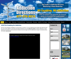 addictiondirections.com: Home | Addiction Directions - No Enabling, No Addiction
Addiction Directions innovative assistance program, ADAP, combines monitoring, accountability, follow-up care, and communication with all persons involved in the participant's life in order to achieve the best possible outcomes relative to permanent sobriety.