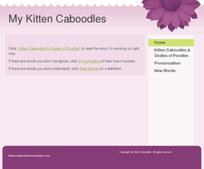 mykittencaboodles.com: Kitten Caboodles - Home
 Click "Kitten Caboodles & Oodles of Poodles" to read the story I'm working on right now.If there are words you don't recognize, click Pronunciation to hear how it sounds.If there are words you dont understand, click New Words for a definition. 