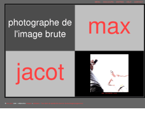 maxjacot.org: Max Jacot - photographe - Photographe - Genève - Suisse - Reportages 
- Graphisme - Press-book - Photos - Images - Studio - Galerie - Photographie 
- Portrait - Paysage - Web Design
Max Jacot - photographeMax Jacot photographe de l'image brute présente ses travaux, expositions, publications, illustrations