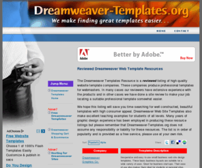 dreamweaver-templates.org: Dreamweaver Templates | Reviewed Web Site Template and Design Resources
Dreamweaver Templates Resources is a reviewed listing of high quality web site templates. These are professionally created templates for webmasters.