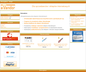 e-vendor.pl: E-VENDOR, Dla sprzedawców i sklepów internetowych
Oprogramowanie sklepów internetowych. Rozszerzenia, modyfikacje standardowego oprogramowania e-commerce, Opracowanie i wdrożenia rozwiązań dla handlu internetowego. Moduły dodatkowe programów sklepowych SOTEeSKLEP, osCommerce, ZenCart, VirtueMart.