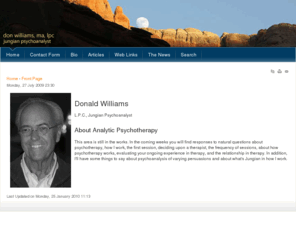 donaldpwilliams.com: Don Williams
Donald Williams, Jungian Psychoanalyst (Zurich), LPC : private practice in Boulder, Colorado.  Member, Inter-Regional Society of Jungian Analysts (IRSJA), Member of and webmaster for the International Association for Analytical Psychology (IAAP).