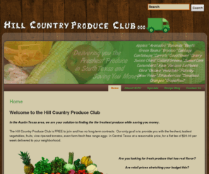 hillcountryproduceclub.com: Home » Hill Country Produce Club | Fresh Produce Delivery Austin, TX
Sign up for free membership to the Hill Country Produce Club in the Austin Texas area, your solution that can help you find the freshest produce while saving you money.