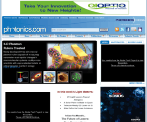 photonicspays.net: Photonics.com: Optics, Lasers, Imaging & Fiber Information Resource
Photonics news, research and product information. Includes online editions of Photonics Spectra, BioPhotonics, EuroPhotonics, Buyers’ Guide, Dictionary and Handbook. Worldwide coverage of optics and optical components, lasers, imaging, fiber optics, LEDs, light sources, sensing, biophotonics, nanophotonics, displays, positioning, electro-optics, test and measurement. Industry event news, white papers and video available.