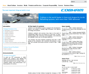 alancobham.info: Cobham plc
Cobham plc is an international company engaged in the development, delivery and support of advanced aerospace and defense systems for land, sea and air. The company has five technology divisions and one service division that collectively specialise in the provision of components, subsystems and services that keep people safe, improve communications and enhance the performance of aerospace and defense platforms.