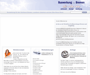 buswerbung-bremen.com: Buswerbung für Bremen,OHZ,Ritterhude | Werbekonzepte air_de_we | Startseite
air-de-we ist eine Werbefirma für Buswerbung in Bremen und Umgebung. Verkehrsmittelwerbung genießt einen hohen Stellenwert im Bereich der Werbebeschriftung. Hierbei können Busse von Verkehrsbetrieben oder Reiseunternehmen, Strassenbahnen oder Lkw mit individuellen Werbekonzepten gestaltet werden. Diese Transportmedien haben eine hohe Reichweite und sind ständig, Stunde für Stunde, 365 tage im Jahr im menschlichen Blickfeld und genießen so sehr viel Aufmerksamkeit.