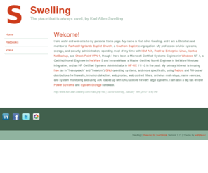 shx.com: Welcome! | Swelling, The place that is always swell, by Karl Allen Swelling
Hello world and welcome to my personal home page. My name is Karl Allen Swelling, and I am a Christian and member of Fairfield Highlands Baptist Church, a Sout