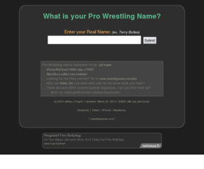 wrestlingname.com: Pro Wrestling Name Generator :: What is Your Pro Wrestling Name? :: wrestlingname.com
What is your pro wrestling name?  Just enter your real name and find out what your Pro Wrestling name should be!