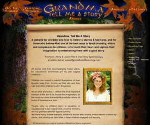 grandmatellmeastory.net: Fairy Tales & Children's Stories by Amma: Grandma Tell Me A Story
GRANDMA TELL ME A STORY Is a unique website which features a grandma who tells captivating & original Waldorf- inspired stories. 
The stories and their accompanying curriculum activities have been tested in various preschools and early elementary classrooms, both in Ashland, Oregon and the San Francisco Bay Area. 
Individual stories can be downloaded as MP3 Audio and/or PDFs containing a story and lesson plan. The lesson plans and discussion topics can be easily adapted for children of all ages. 
There is also a picture gallery where children are invited to submit illustrations to the stories and view their own and other children's illustrations on line.
The site blog provides a forum for parenting and relationship concerns.