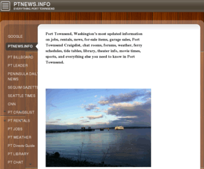 ptnews.info: PTNEWS
Port Townsend's most updated information on jobs, news, rentals, local news, for-sale items, garage sales, weather, ferry schedules, tide tables, theater info and movie times and everything thing else you need to know about in Port Townsend.
