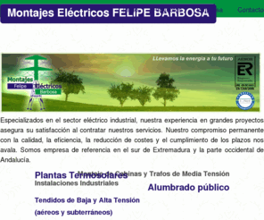 montajeselectricosfelipebarbosa.es: Montajes Eléctricos FELIPE BARBOSA
Montajes Eléctricos Felipe Barbosa realiza instalaciones eléctricas en industrias, viviendas y espacios públicos, instalaciones de alta tension, subestaciones electricas,plantas termosolares y energia solar, lineas de baja y media tensión. 