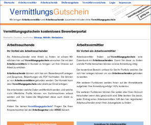 vermittlungsgutschein.org: Vermittlungsgutschein. Das Portal für Arbeitssuchende und Arbeitsvermittler
Vermittlungsgutschein. Das Portal auf dem Sie als Arbeitssuchender sich kostenlos anmelden und Ihren Arbeitsvermittler in der Nähe kontaktieren. Arbeitsvermittler können hier Ihre Firma eintragen.