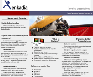 enkadia.com: Enkadia - Biplane - Soaring Presentations
Enkadia Biplane software creates dual display presentations, similar to traditional dual slide projectors used by art historians, architects, engineers, forensic scientists and other presenters. Software tools developed by Enkadia are used by audio video installers system integrators, art historians, architects, engineers, and presenters. They are used for musuems, classrooms, medical conference rooms, lecture halls and conference rooms.