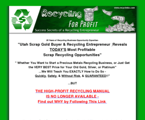 recyclebiz.com: 
High Profit Scrap Metal Business Opportunities - How To Locate, Identify, and Recycle Precious Metal Scrap and Waste - Entrepreneur's Gold, Silver, and Platinum Recycling Secrets