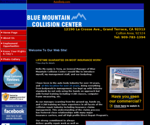 bmcc1.com: Blue Mountain Collision Center - Home Page
Blue Mountain Collision Center, Grand Terrace store was opened in 1987 and recently celebrated its 22 year anniversary. We serve all of Colton area, 92324, & Grand Terrace 92313, We are at 12190 La Crosse Ave.