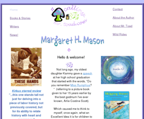 callingmrtoad.com: Home
Website of Margaret H. Mason, author of These Hands, Inside All, and other children's books & stories.