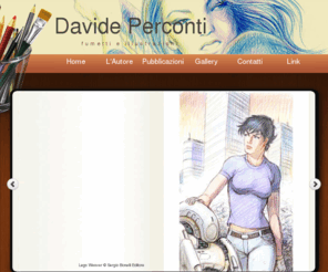 davideperconti.it: Davide Perconti: fumettista, illustratore, artista -
Sito ufficiale di Davide Perconti, disegnatore, illustratore e fumettista. Collabora con la Sergio Bonelli Editore e con il Messaggero dei Ragazzi.