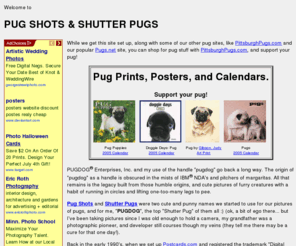 shutterpugs.org: PUGDOG's Shutter Pugs & Pug Shots Home Page
Pictures of pugs to enjoy on-line and/or purchase