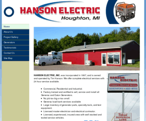 hanson-electric.com: Hanson Electric, Inc.
Home page of Hanson Electric, Inc. in Houghton, Michigan. Residential, Commercial and Industrial Electrician. Generator Sales, Parts and Service.