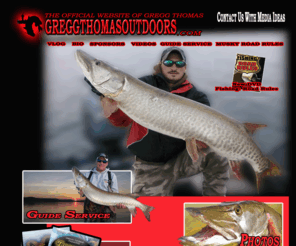 greggthomasoutdoors.com: Gregg Thomas Outdoors - Minnesota, Kentucky, Musky Guide
Gregg Thomas Outdoors Muskie Fishing, Musky Road Rules Schools Clinics Seminars, Battle The Beast Musky Guide Kentucky Minnesota