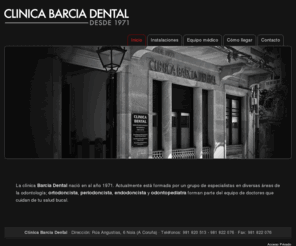 clinicabarcia.com: Inicio
La clínica Barcia Dental nació en al año 1971 . Actualmente está formada por un grupo de especialistas en diversas áreas d la odontología; ortodoncista, periodoncista, endodoncista, y odontopediatra forman parte del equipo de doctores que cuidan de tu salud bucal.