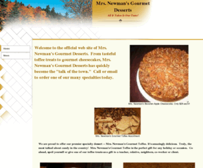 mrsnewmans.com: Mrs Newmans Gourmet Desserts Toffee holiday homemade gifts cheesecakes culinary treats gourmet foods
Mrs Newmans Gourmet Desserts food holiday gifts culinary treat mrs newman dessert toffee gourmet foods dessert gifts gourmet dessert mrs newman mrs newman jeff newman mrs newman janine newman virginia Mrs Newmans Gourmet Desserts food holiday gifts culinary treat mrs newman dessert toffee gourmet foods dessert gifts gourmet dessert mrs newman 