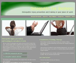 o4biz.com: Osteopaths For Business - Consultation, Training & Therapy in the Workplace
Osteopaths For Business offer consultancy and ergonomic training in the workplace to help businesses enjoy both a reduction in absence and ill health and an increase in productivity.