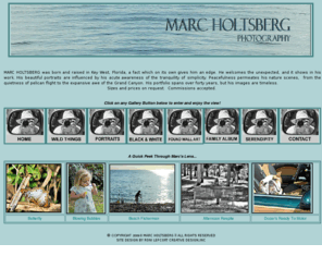 marcholtsberg.com: home
Key West native son takes photographs in black and white and color, specializing in portraits of children and families, portraits of pets, and nature scenes 