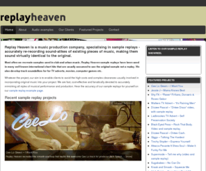 replayheaven.com: Sample Replay - REPLAY HEAVEN | World-leading specialists in sample recreations and audio re-recordings
Replay Heaven is a music production company, specialising in sample replays - accurately re-recording sound-alikes of existing pieces of music, making them sound virtually identical to the original.