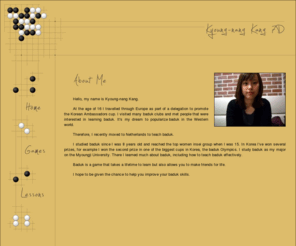 baduklessons.com: - - Baduk Lessons - - About Me -
Online baduk lessons from Kyoung-nang Kang - a Korean 7D living in The Netherlands.