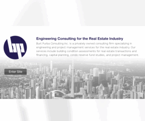 burtpurba.com: Burt Purba Consulting
Burt Purba Consulting is a privately owned consulting firm specializing in engineering and project management services for the real estate industry. Our services include building condition assessments for real estate transactions and financing, capital planning, condo reserve fund studies, and project management.