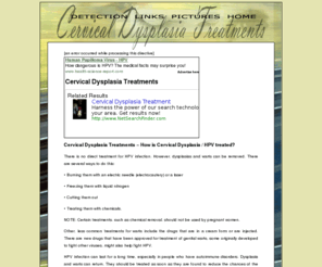 cervical-dysplasia-treatments.org: Cervical Dysplasia - Treatments, Causes, Cancer, HPV
Research on cervical cancer, causes and treatments specifically for Cervical Dysplasia, including pictures and links related to HPV.