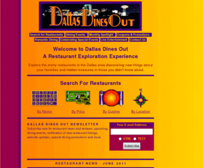 dallasdinesout.com: Dallas Dines Out: Dining guide for Dallas restaurants, filled with menus and information for eating out
A Restaurant Exploration Experience - Learn more about your favorite Dallas area restaurants and discover hidden treasures in those you didn't know about.  Search for restaurants by name, cuisine, location and price.