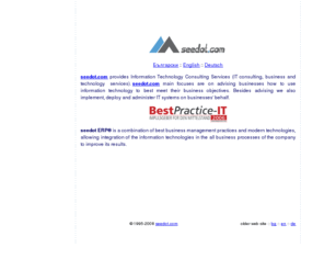 ltdbg.com: seedot.com provide a Information Technology Consulting Services (IT consulting, business and technology services). seedot.com main focuses are on advising businesses on how best to use information technology to meet their business objectives. In addition to providing advice, IT consultancies often implement, deploy, and administer IT systems on businesses' behalf, seedot ERP® is a combination of: The best business management practices and modern technologies allowing integration of the information technologies in the basic business processes of the company to improve its results, made in bulgaria, bulgary, bulgarian, bulgaria, freelancing in bulgaria, sofia, Freelance Bulgaria, freelancing in bulgaria, Free,jobs, work, employment, Bulgarian market, professionals, design, management, assignments, technology, programming, national market place, national, talent, professionals, Northern, Southern, PR, web design, designers, recruitment, employers, CV, resume, applications, development, project, development, manage, skill, students, jobfinder, software, consultancy, part-time, full-time, placement, contract, contract,recruitment,news,portal,community,advertise, USA, German, Austria, Canada, Australia, France, UK, Holland, Belgium
seedot.com provide a Information Technology Consulting Services (IT consulting, business and technology services). seedot.com main focuses are on advising businesses on how best to use information technology to meet their business objectives. In addition to providing advice, IT consultancies often implement, deploy, and administer IT systems on businesses' behalf, seedot ERP® is a combination of: The best business management practices and modern technologies allowing integration of the information technologies in the basic business processes of the company to improve its results. , made in bulgaria, bulgary, bulgarian, bulgaria, freelancing in bulgaria, sofia, Freelance Bulgaria, freelancing in bulgaria, Free,jobs, work, employment, Bulgarian market, professionals, design, management, assignments, technology, programming, national market place, national, talent, professionals, Northern, Southern, PR, web design, designers, recruitment, employers, CV, resume, applications, development, project, development, manage, skill, students, jobfinder, software, consultancy, part-time, full-time, placement, contract, contract,recruitment,news,portal,community,advertise, USA, German, Austria, Canada, Australia, France, UK, Holland, Belgium