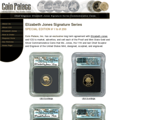 coinpalace.com: Coin Palace, Inc. Exclusive Source for ICG Signature Series Coins
Coin Palace, Inc. is the exclusive source for the ICG Special Edition Elizabeth Jones Signature Series Proof and Mint State Gold and Silver Commemorative Coins.  Ms. Jones, the 11th and last Chief Sculptor and Engraver of the United States Mint, designed, sculpted, and engraved 5 coins now available for sale through Coin Palace.  We also offer ICG Signature Series U.S. State Quarters Proof Sets, PR69 DCAM Proof Sets that include the original hand-signed signatures of the artist or designer of each of the 2001 State Quarters (New York, North Carolina, Rhode Island, Vermont, Kentucky) certified as a work of art.