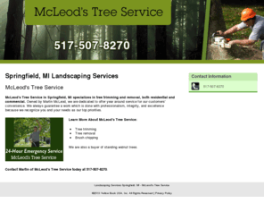 mcleodtreeservice.com: Landscaping Services Springfield, MI - McLeod's Tree Service
McLeod's Tree Service provides Tree trimming, Tree removal, Brush chipping services to Springfield, MI. 24-Hour Emergency Service. Call 517-507-8270