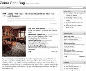 zebraprintrug.org: Zebra Print Rug
Zebra print rug is a stunning unit that makes your room looks classier and standard. In connection with this feature, this site wishes to become an exclusive site for providing more information and guide on zebra print rug. The site explained in detail what zebra print rug is and how it goes. The site also mentioned the features and description of zebra print rug as well as its usages. The site recommended many interesting and unique version of zebra print rugs like green black zebra print area rug, pink black zebra print area rugs and also brown zebra print rug. The site is indicating the effect and influence of zebra print rug to any home and office decoration. Moreover the site is comparing the advantages and disadvantages of having zebra print rug in your home and offices. The site served as a good reference board for you to know more on zebra print rug. Thus it is also a contemporary platform for you to introduce your friend and families to know zebra print rug as the best and stunning home unit, ever.