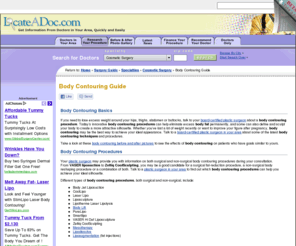 bodycontouringprocedures.com: Body Contouring Information Guide - Body Contouring Procedures and Treatment - LocateADoc.com
Find out how Body Contouring procedures help with fat and cellulite removal.  LocateADoc.com provides information on body contouring, costs and body sculpting procedures.