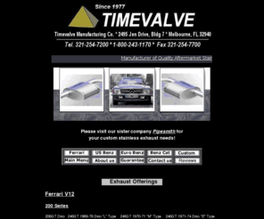 timevalve.com: Timevalve Manufacturing - Stainless Steel Exhaust Systems and Catalytic Converters for Mercedes Benz, Vintage Ferrari, and other Classic Cars
Rust-free aftermarket stainless steel exhaust systems, mufflers, pipes, and catalytic converters for Ferrari, Mercedes, and European classic cars by Timevalve