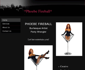 phoebefireball.com: Phoebe Fireball - Home
PHOEBE FIREBALL Burlesque ArtistPanty Wrangler Let her entertain you!  