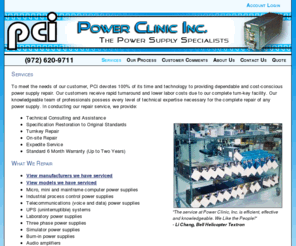 powerclinicinc.com: Power Clinic Inc. - The Power Supply Specialists
Power Clinic is the Internets best source to repair all types of power supplies including uninterruptible power supplies,Power Supply,Power Supply,Power Supply,Power Supply,Power Supply,Power Supply,Power Supply,Power Supply,Power Supply,Power Supply,Power Supply, three phase,AC/DC,Acme,Accopian, Adtech,Advanced Power Corporation, American Power Conversion, Astec, AT & T Western Electric, Best Power, Behlman,Boschert,California Instruments,Cherokee,Compaq,Computer Products,Condor,Convertor Concepts, Coutant,Datacube,Datashield,Delta,Deltron,Diablo,Digital,Elco,Electronic Measurements, Inc.,Elgar, Elpac,Emerson,ETA Power Systems,Fraco,Gossen,Harris Corporation,HC Power, Inc.,Hewlett Packard,IBM, Intronics, Inc.,ITT,Jeta,Lorain,KEC Electronics,Kepco,Kwan Chiu,Lambda,L.H. Research,Microcomputer Power, Inc.,MicroENERGY, Inc., Modern Power Conversion,Mitel,NCR Corporation,Para Systems,Pioneer MagneticsPower Components,Power Conversion ProductsPower General,Power One,Powermate,Power Pac,Power Sources Int'l,Power Systems, Inc.,Powertec,Power Ten, Inc.,Powerline, Inc.,Prime Power, Inc., Safe,Seagate,Semiconductor Circuits,GS Semiconductor,Siemens,Sierracin Power Systems,Sola,Sony,Sorenson,Square D,Standard Power, Inc., Stevens-Arnold Division,Storage Technology,Summit Electronics,Sun Microsystems,Switching Power,Switching Systems,Tamura,Tectrol, TDK Corp of America,Teapo Corp of America,Technology Dynamics,Todd Products,Tokin,Topaz,Toshiba,Transistor Devices, Tripplite,Unipower,Volgen,Weir Electronics,entek,Zytec 