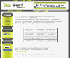 topsurf.fr: Top Surf - Autosurf Automatique ou Autosurf Ip Unique - Autosurf sans frame avec PTC - Jeux - Grattage - Concours - Autosurf Gratuit
Echange gratuit de visiteurs afin de générer du traffic et booster l'audience de votre site. 2 visionneuses : Visionneuse avec frame et visionneuse sans frame. Gagner plus de crédits avec le PTC, PTR, Jeux et concours de surf.