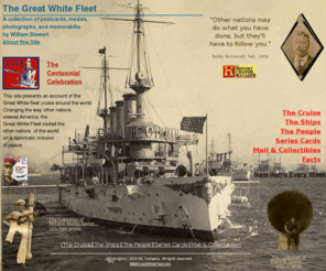 greatwhitefleet.info: Great White Fleet
This site presents over 6000 Great White Fleet items in the private collection of William Stewart.  The 1908 Cruise around the world executed by Teddy Roosevelt to demonstrate American might.