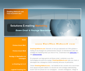 liste-email.net: www.Emailing-Network.com - Fichiers emails - Routage - Emailing-Fichier Email BtoC & BtoB - Bases email - Emailing - Liste Email - Email marketing
Emailing-network.com est un site web du groupe CyberMarketing Ltd., société spécialisée en solutions marketing internet, à destination des professionnels, PME, sociétés aux grands comptes,webmasters. Broker de fichiers email, notre société intervient spécialement dans la vente de fichiers opt-in BtoC (business to consumer), et dans la réalisation et le routage de campagne e-mail.