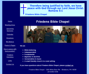 friedensbible.com: Friedens Bible Chapel - A Bible believing church ministering to Birdsboro, Reading, Morgantown and surrounding areas.
Friedens Bible Chapel is an independent Bible believing fundamental church