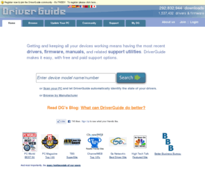 driversguide.com: DriverGuide - XP Drivers, Windows 7 Drivers, Printer Drivers, Audio Drivers, CDROM Drivers, Network Drivers, USB Drivers, Device Drivers, Driver Downl
ARE YOU LOOKING FOR A DRIVER? DriverGuide.com has the Web's largest collection 
of drivers for all device types. The site includes an easy step-by-step process for finding, downloading, and installing drivers, a company and
driver search engine, manufacturer specific discussion boards, driver uploading and file sharing, and many other useful features.