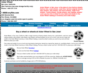 ackerwheel.com: Acker Wheel, in San Jose - Factory Alloy and Stock Wheels
Acker Wheel, in San Jose, is the place to buy factory wheels, factory rims, used wheels, used rims, factory original wheels, alloy wheels, rally wheels, and stock wheels. Order Ford wheels, Toyota wheels, Honda wheels, and Cadillac wheels! Look up your rim or wheel for any make and model in the Acker Wheel Catalog or Inventory and order today!