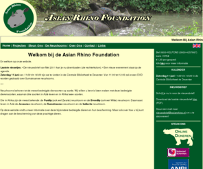 asianrhino.nl: Asian Rhino Foundation - Home
Een stichting die zich richt op de bescherming van de 3 Aziatische neushoorn soorten (Javaanse, Indische en Sumatraanse) door het werven van donateurs, schenkers en sponsoren. Ook worden er merchandise artikelen verkocht, waarvan de opbrengst ten goede komt aan dit goede doel. De neushoorns (Rhinoceros species) leven in de regenwouden van zuid azië: borneo, kalimantan,sumatra,bali,maleisië en vietnam. Het eerste project wat wordt gesteund is de Sumatran Rhino Sanctuary (SRS), een neushoornreservaat in Way Kambas in het zuiden van Sumatra. Een ander doel kan de rhino protection unit RPU) zijn, die veel materialen nodig hebben zoals nieuwe auto's maar ook boswachters.