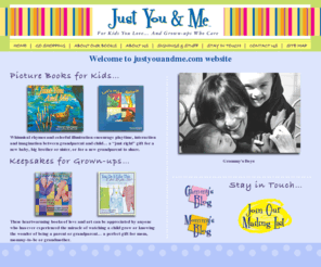 justyouandme.com: Just You and Me - baby gifts, children's books, children's clothes, new parent gifts, grandparent gifts
The Official homepage of author Pam Copeland and illustrator Suzi Bliss Kyle.  Their children's picture books highlight the special love and fun in grandparent-grandchild relationships and the special uniqueness of each childhood year. Their works overflow with heartfelt verse and colorfully vibrant illustrations. Titles include 'Just You and Me' and 'I Liked You At Ten... I'll Like You Again'. 